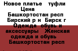 Новое платье   туфли  › Цена ­ 1 100 - Башкортостан респ., Бирский р-н, Бирск г. Одежда, обувь и аксессуары » Женская одежда и обувь   . Башкортостан респ.